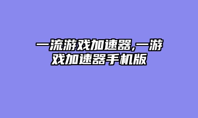 一流游戏加速器,一游戏加速器手机版