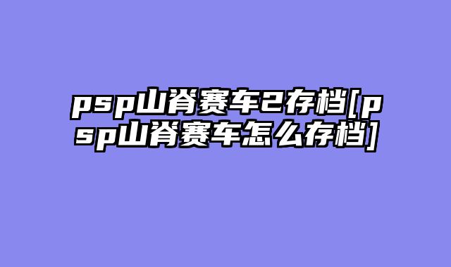 psp山脊赛车2存档[psp山脊赛车怎么存档]