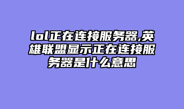 lol正在连接服务器,英雄联盟显示正在连接服务器是什么意思