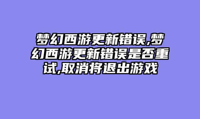 梦幻西游更新错误,梦幻西游更新错误是否重试,取消将退出游戏