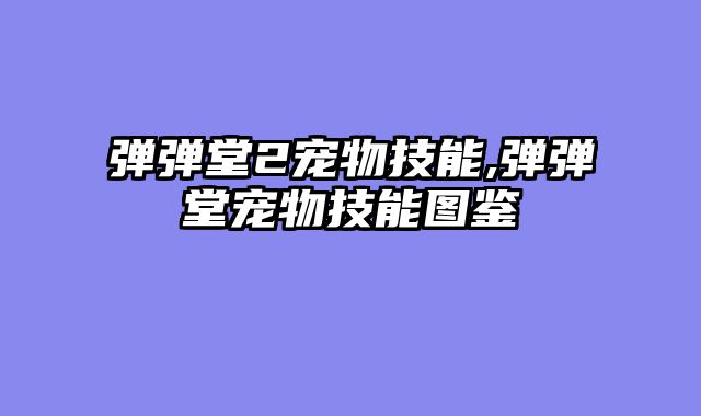 弹弹堂2宠物技能,弹弹堂宠物技能图鉴