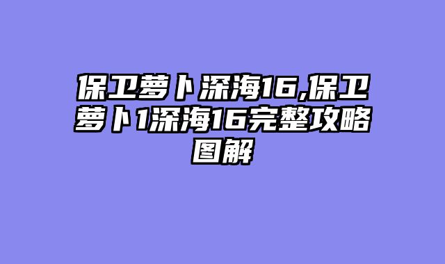 保卫萝卜深海16,保卫萝卜1深海16完整攻略图解