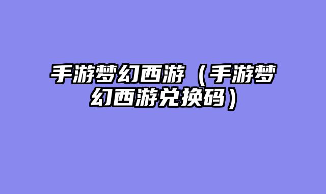 手游梦幻西游（手游梦幻西游兑换码）