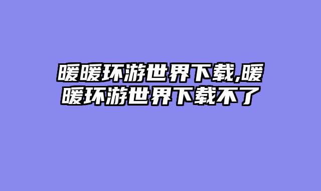 暖暖环游世界下载,暖暖环游世界下载不了