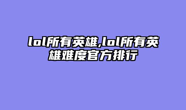 lol所有英雄,lol所有英雄难度官方排行