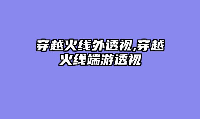 穿越火线外透视,穿越火线端游透视