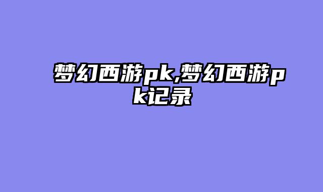 梦幻西游pk,梦幻西游pk记录