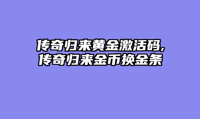 传奇归来黄金激活码,传奇归来金币换金条