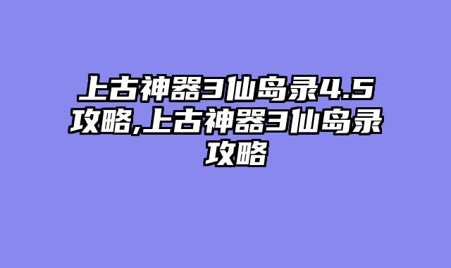 上古神器3仙岛录4.5攻略,上古神器3仙岛录 攻略