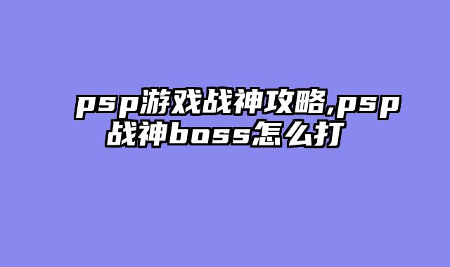 psp游戏战神攻略,psp战神boss怎么打