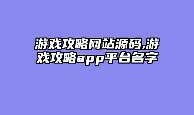 游戏攻略网站源码,游戏攻略app平台名字