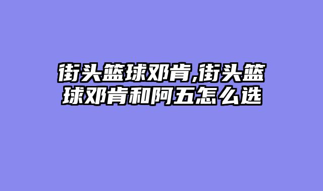 街头篮球邓肯,街头篮球邓肯和阿五怎么选