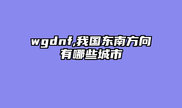 wgdnf,我国东南方向有哪些城市