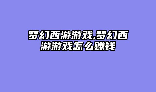 梦幻西游游戏,梦幻西游游戏怎么赚钱