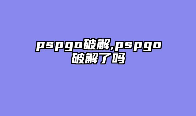 pspgo破解,pspgo破解了吗