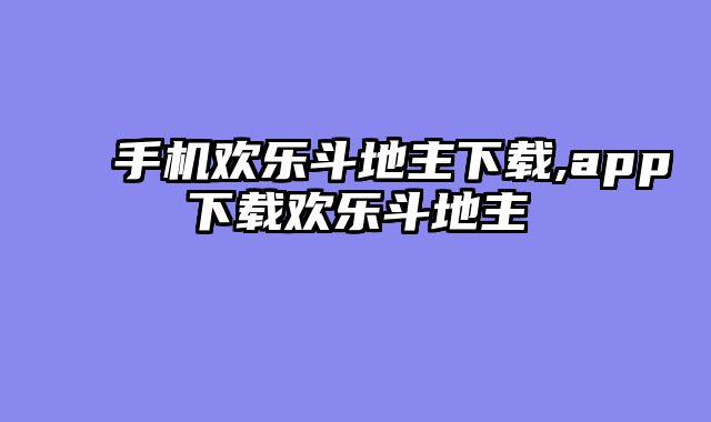 手机欢乐斗地主下载,app下载欢乐斗地主