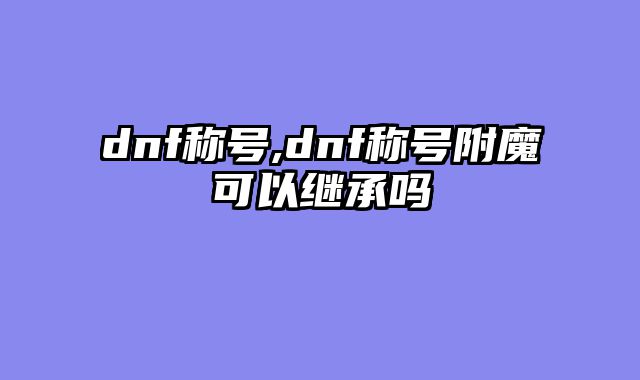 dnf称号,dnf称号附魔可以继承吗