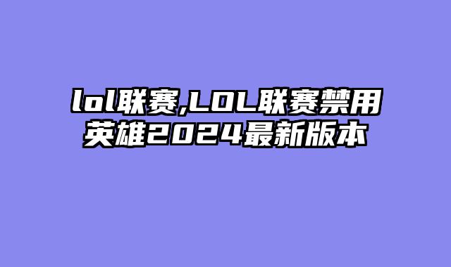 lol联赛,LOL联赛禁用英雄2024最新版本