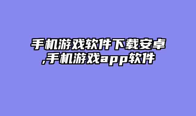 手机游戏软件下载安卓,手机游戏app软件