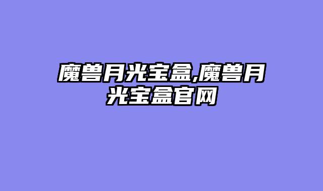 魔兽月光宝盒,魔兽月光宝盒官网