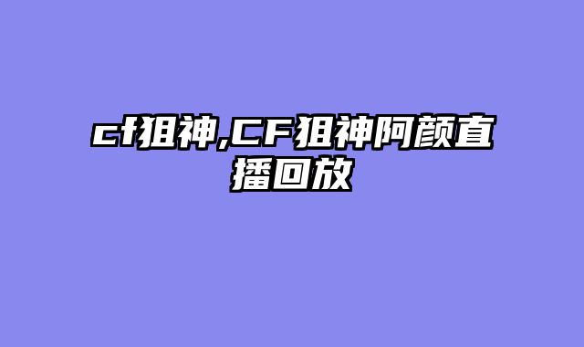 cf狙神,CF狙神阿颜直播回放