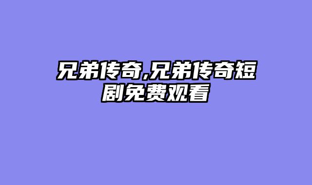 兄弟传奇,兄弟传奇短剧免费观看