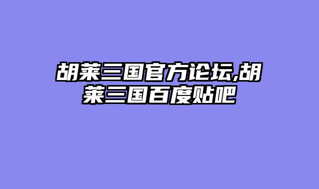 胡莱三国官方论坛,胡莱三国百度贴吧