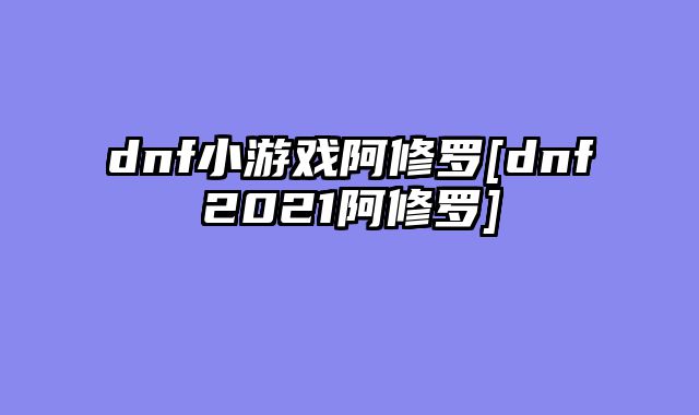 dnf小游戏阿修罗[dnf2021阿修罗]