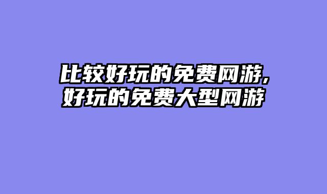 比较好玩的免费网游,好玩的免费大型网游