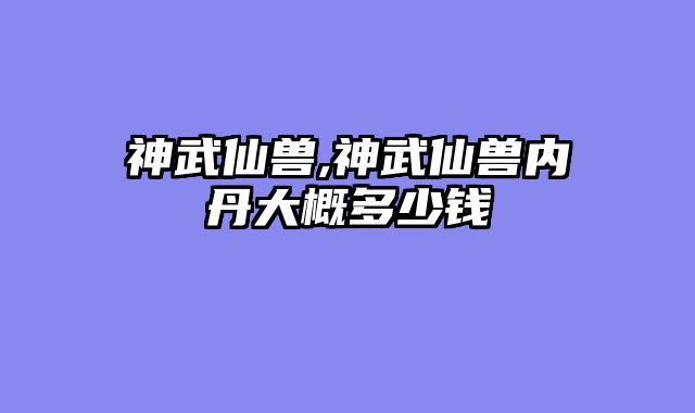 神武仙兽,神武仙兽内丹大概多少钱