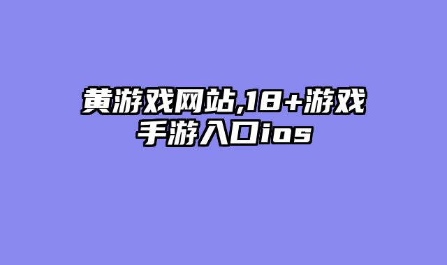 黄游戏网站,18+游戏手游入口ios