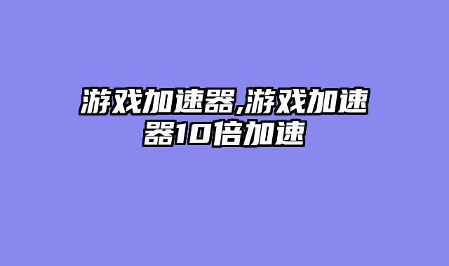 游戏加速器,游戏加速器10倍加速