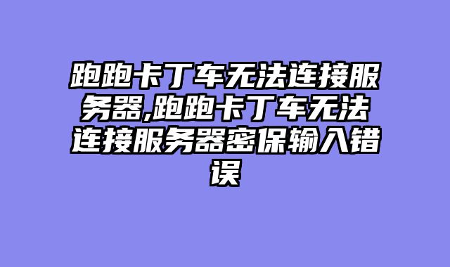 跑跑卡丁车无法连接服务器,跑跑卡丁车无法连接服务器密保输入错误