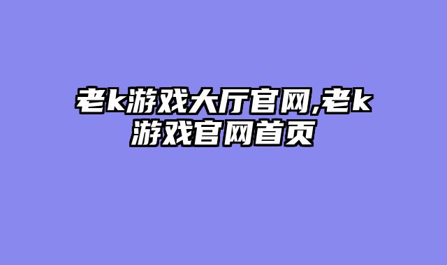 老k游戏大厅官网,老k游戏官网首页