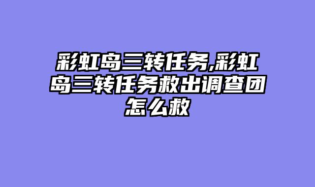 彩虹岛三转任务,彩虹岛三转任务救出调查团怎么救