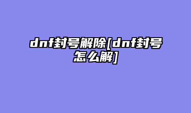 dnf封号解除[dnf封号怎么解]