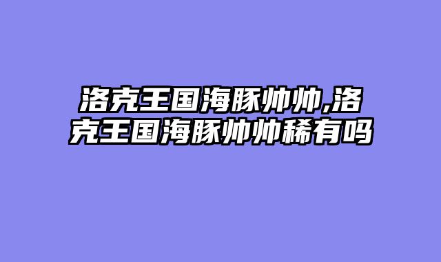 洛克王国海豚帅帅,洛克王国海豚帅帅稀有吗