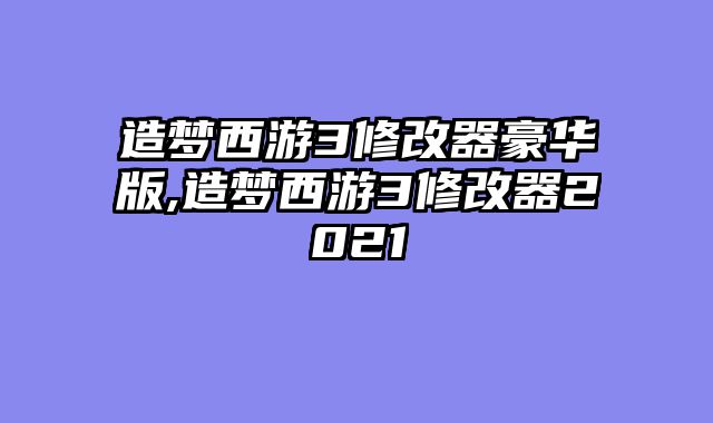 造梦西游3修改器豪华版,造梦西游3修改器2021