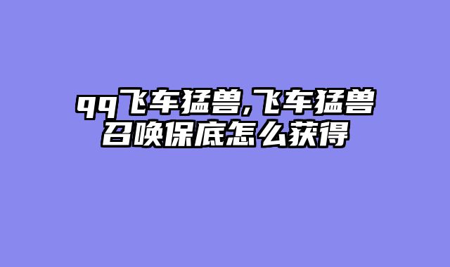 qq飞车猛兽,飞车猛兽召唤保底怎么获得