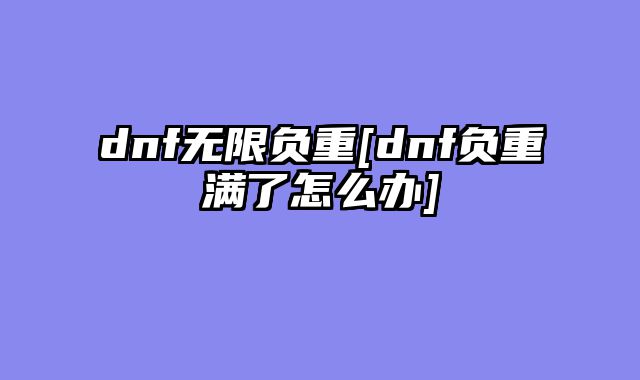 dnf无限负重[dnf负重满了怎么办]