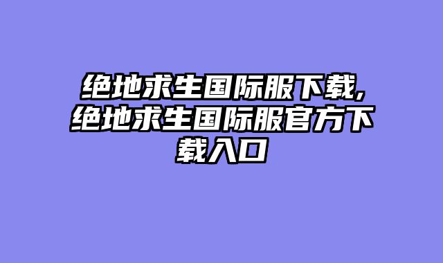 绝地求生国际服下载,绝地求生国际服官方下载入口