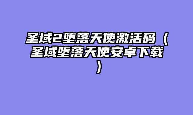 圣域2堕落天使激活码（圣域堕落天使安卓下载）