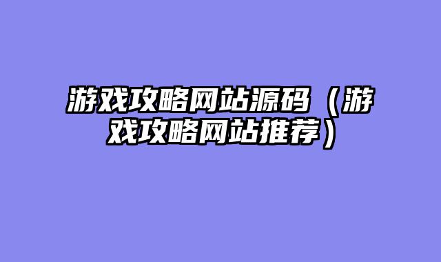 游戏攻略网站源码（游戏攻略网站推荐）