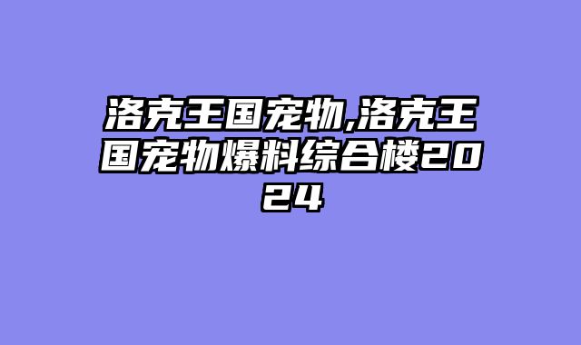 洛克王国宠物,洛克王国宠物爆料综合楼2024