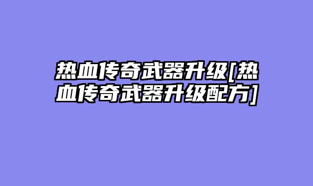 热血传奇武器升级[热血传奇武器升级配方]