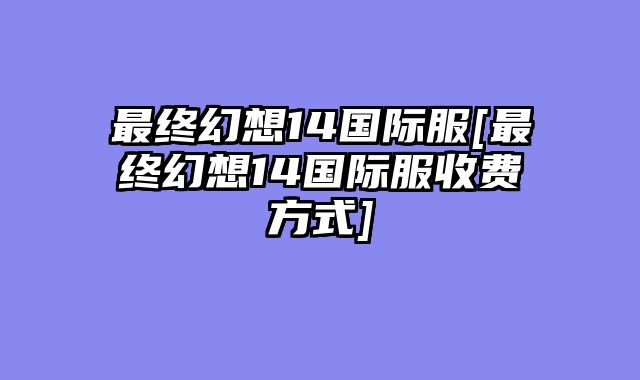 最终幻想14国际服[最终幻想14国际服收费方式]