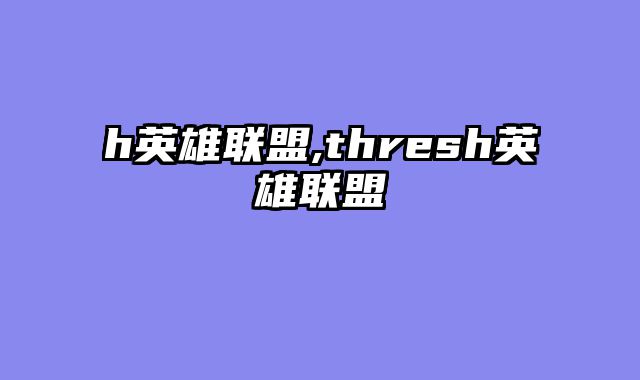 h英雄联盟,thresh英雄联盟