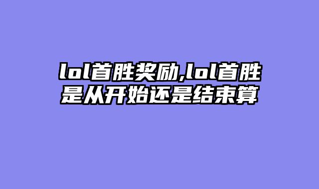 lol首胜奖励,lol首胜是从开始还是结束算