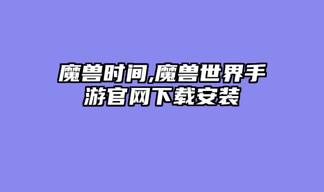 魔兽时间,魔兽世界手游官网下载安装