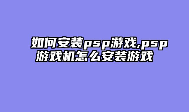 如何安装psp游戏,psp游戏机怎么安装游戏